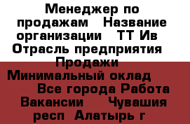 Менеджер по продажам › Название организации ­ ТТ-Ив › Отрасль предприятия ­ Продажи › Минимальный оклад ­ 70 000 - Все города Работа » Вакансии   . Чувашия респ.,Алатырь г.